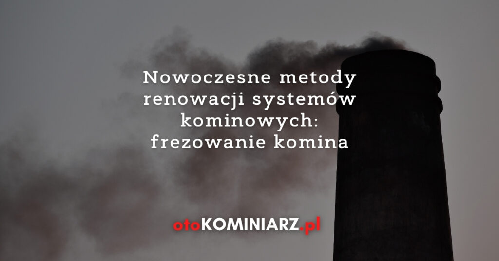 Nowoczesne metody renowacji systemów kominowych: frezowanie komina